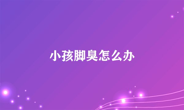小孩脚臭怎么办