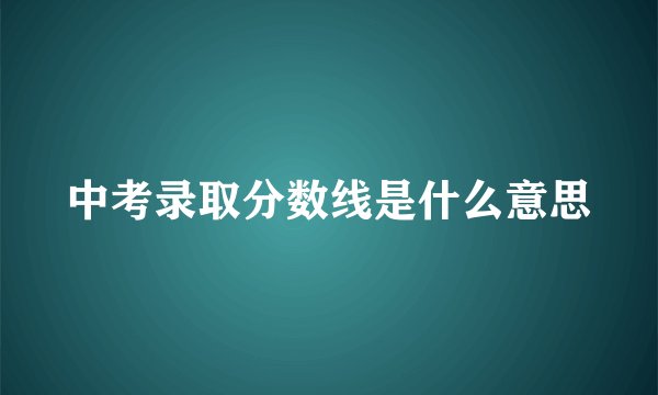 中考录取分数线是什么意思