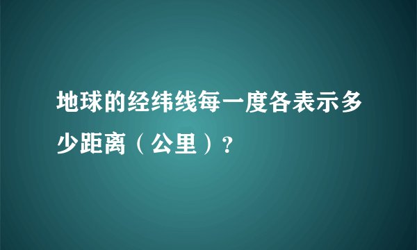 地球的经纬线每一度各表示多少距离（公里）？