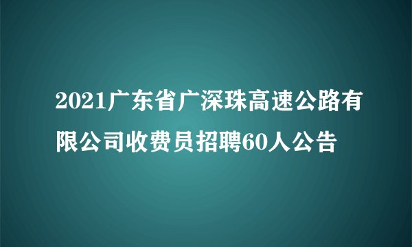 2021广东省广深珠高速公路有限公司收费员招聘60人公告