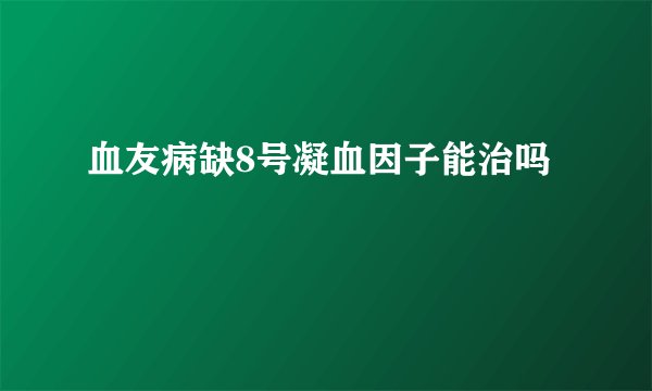 血友病缺8号凝血因子能治吗