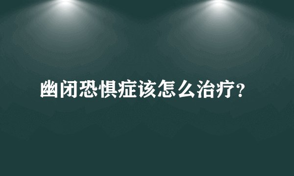 幽闭恐惧症该怎么治疗？