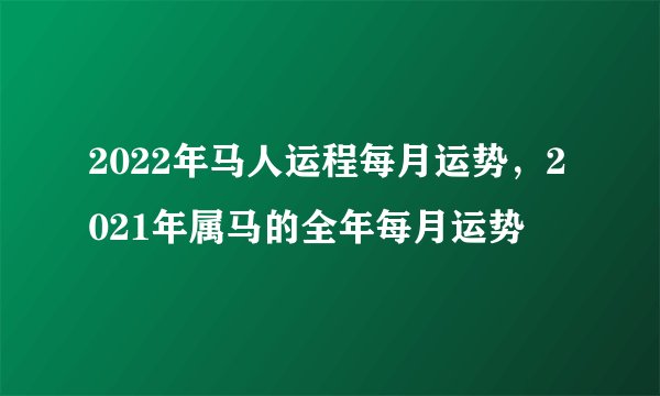 2022年马人运程每月运势，2021年属马的全年每月运势