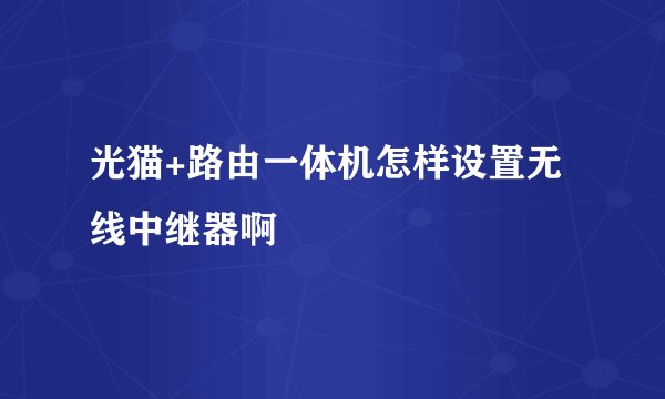 光猫+路由一体机怎样设置无线中继器啊