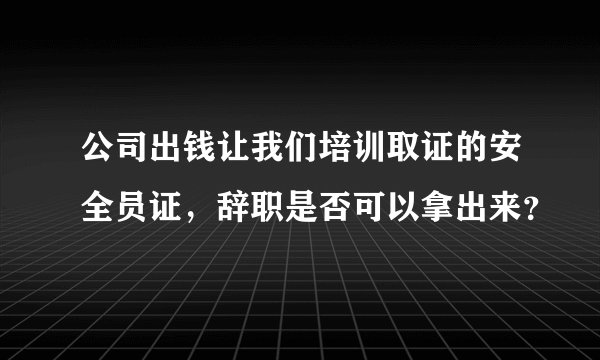 公司出钱让我们培训取证的安全员证，辞职是否可以拿出来？