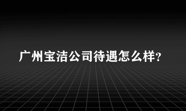 广州宝洁公司待遇怎么样？