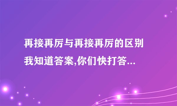 再接再厉与再接再厉的区别  我知道答案,你们快打答对了再加50