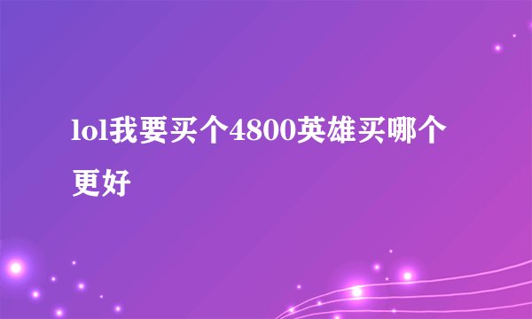 lol我要买个4800英雄买哪个更好