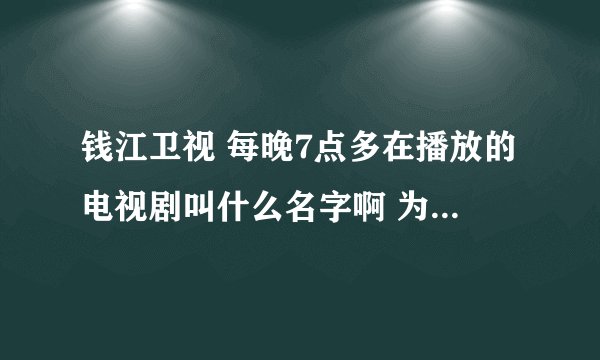 钱江卫视 每晚7点多在播放的电视剧叫什么名字啊 为什么找不到呢？