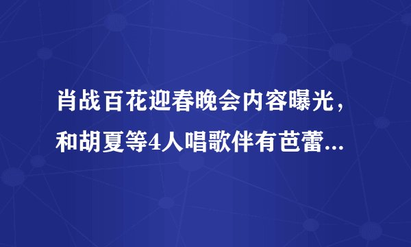 肖战百花迎春晚会内容曝光，和胡夏等4人唱歌伴有芭蕾舞，BTV春晚也已录完？