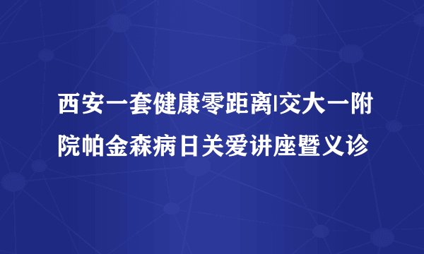 西安一套健康零距离|交大一附院帕金森病日关爱讲座暨义诊