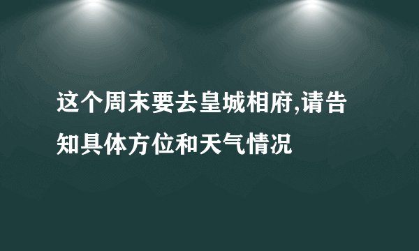 这个周末要去皇城相府,请告知具体方位和天气情况
