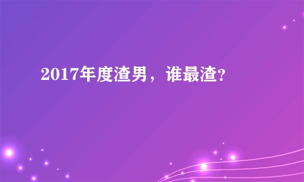 2017年度渣男，谁最渣？