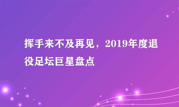 挥手来不及再见，2019年度退役足坛巨星盘点