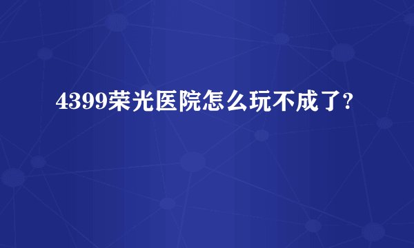4399荣光医院怎么玩不成了?