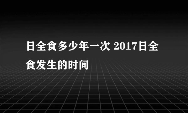 日全食多少年一次 2017日全食发生的时间