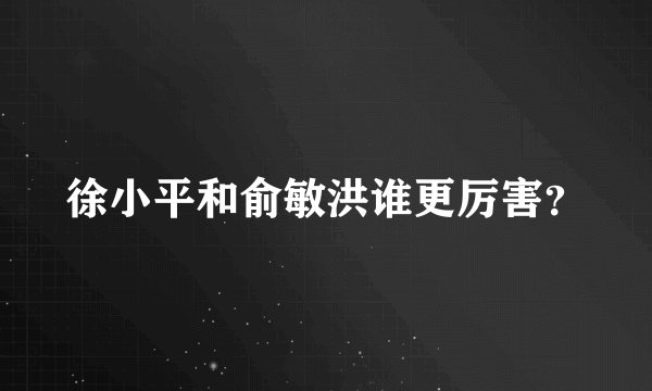徐小平和俞敏洪谁更厉害？