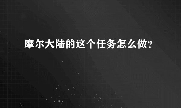 摩尔大陆的这个任务怎么做？