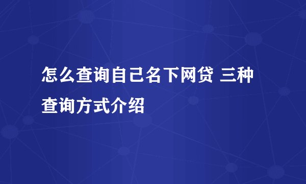 怎么查询自己名下网贷 三种查询方式介绍