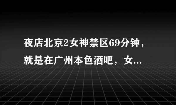 夜店北京2女神禁区69分钟，就是在广州本色酒吧，女神在一起玩的，那是哪个英文歌？