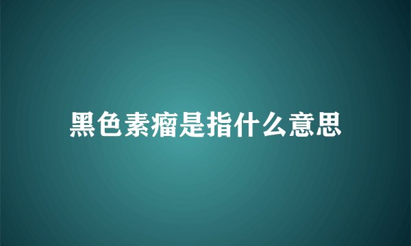 黑色素瘤是指什么意思