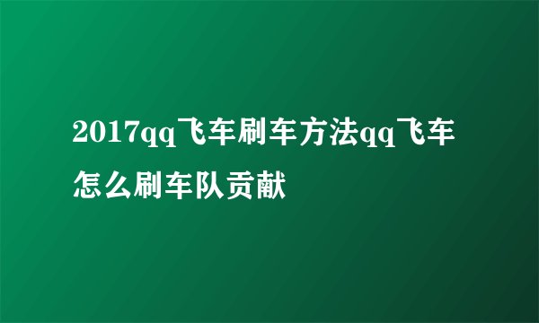 2017qq飞车刷车方法qq飞车怎么刷车队贡献