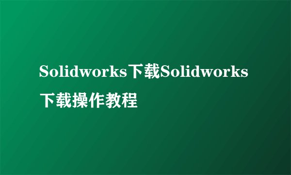 Solidworks下载Solidworks下载操作教程