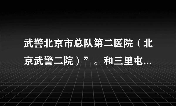 武警北京市总队第二医院（北京武警二院）”。和三里屯武警北京市总院是什么关系
