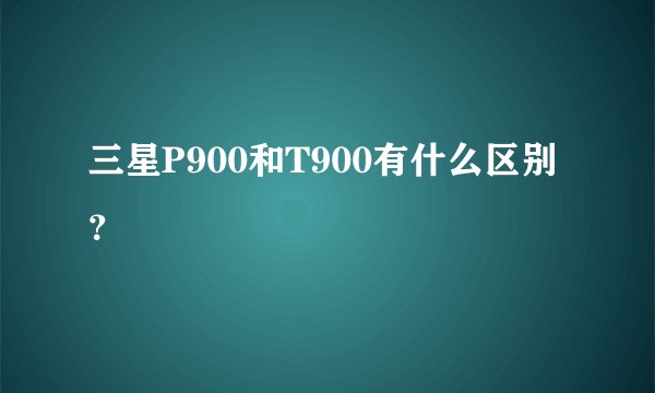 三星P900和T900有什么区别？