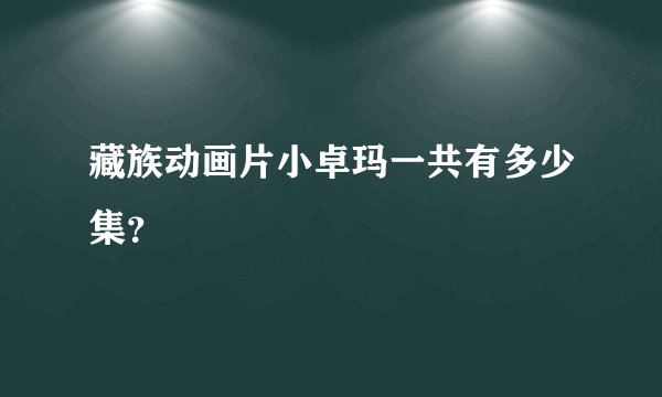 藏族动画片小卓玛一共有多少集？