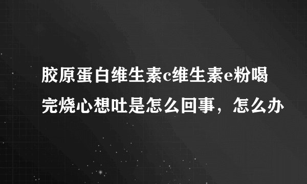 胶原蛋白维生素c维生素e粉喝完烧心想吐是怎么回事，怎么办