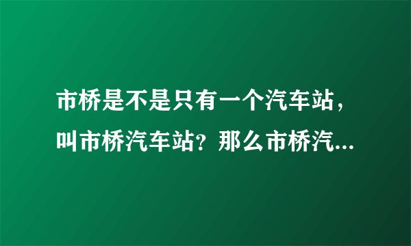 市桥是不是只有一个汽车站，叫市桥汽车站？那么市桥汽车站，离市桥地铁站多远，步行怎么去？