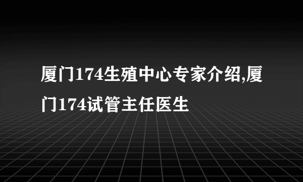 厦门174生殖中心专家介绍,厦门174试管主任医生