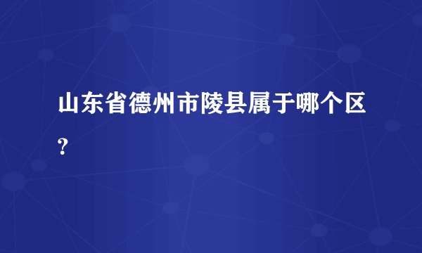 山东省德州市陵县属于哪个区？