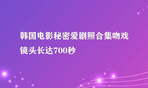 韩国电影秘密爱剧照合集吻戏镜头长达700秒
