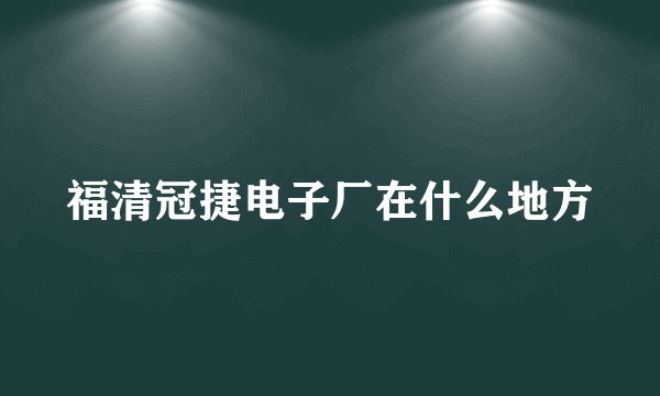 福清冠捷电子厂在什么地方