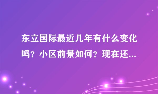 东立国际最近几年有什么变化吗？小区前景如何？现在还值得入手吗？