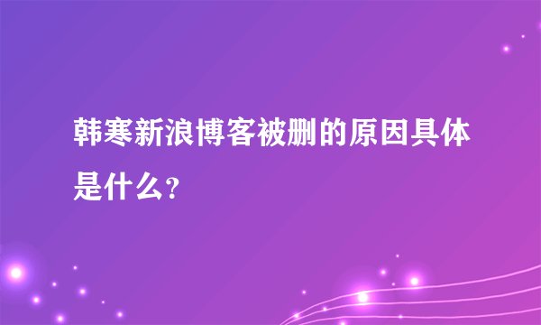韩寒新浪博客被删的原因具体是什么？