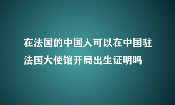 在法国的中国人可以在中国驻法国大使馆开局出生证明吗