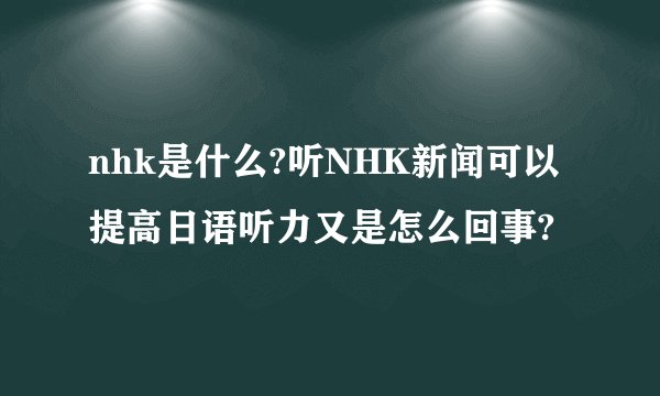 nhk是什么?听NHK新闻可以提高日语听力又是怎么回事?