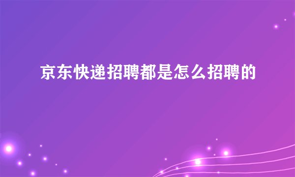 京东快递招聘都是怎么招聘的
