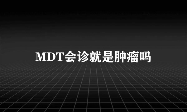 MDT会诊就是肿瘤吗
