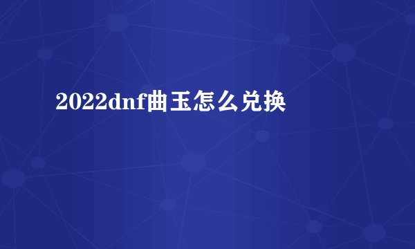 2022dnf曲玉怎么兑换