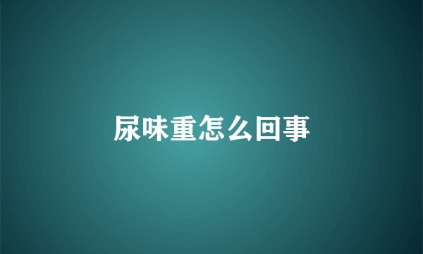 尿味重怎么回事