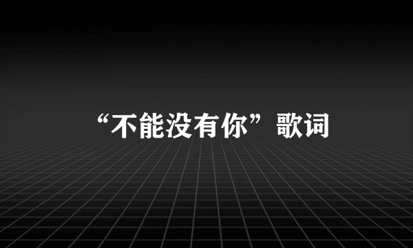 “不能没有你”歌词