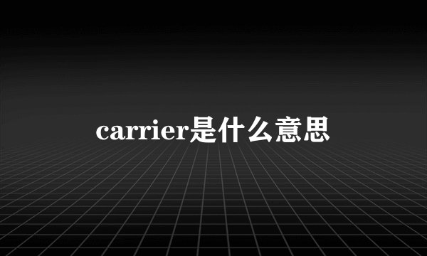 carrier是什么意思