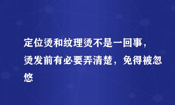 定位烫和纹理烫不是一回事，烫发前有必要弄清楚，免得被忽悠