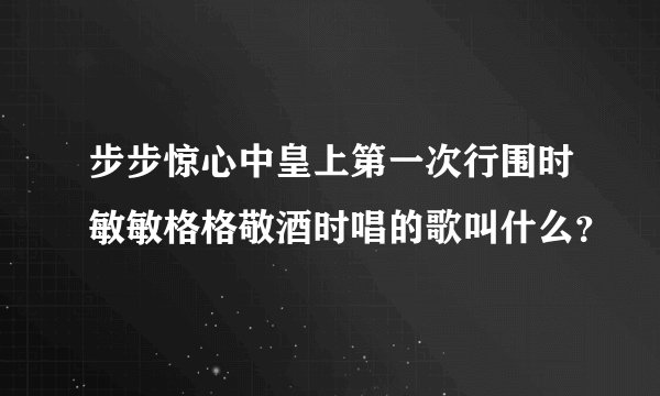 步步惊心中皇上第一次行围时敏敏格格敬酒时唱的歌叫什么？