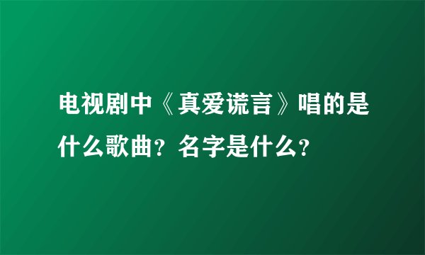 电视剧中《真爱谎言》唱的是什么歌曲？名字是什么？