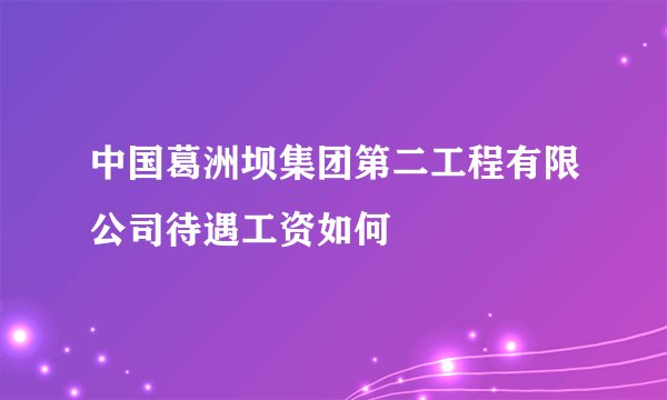 中国葛洲坝集团第二工程有限公司待遇工资如何